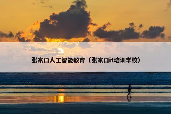 张家口人工智能教育（张家口it培训学校）