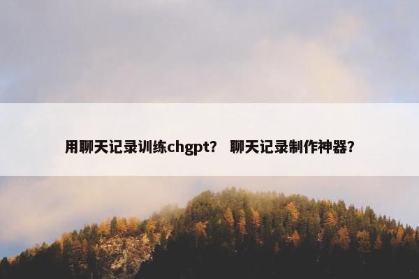 用聊天记录训练chgpt？ 聊天记录制作神器？