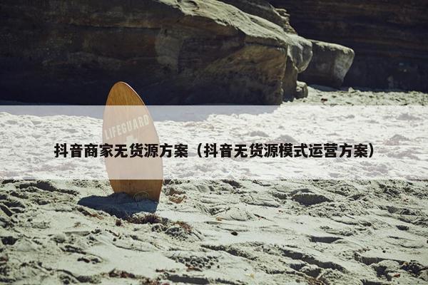 抖音商家无货源方案（抖音无货源模式运营方案）