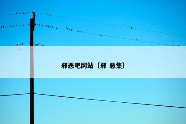 邪恶吧网站（邪 恶集）
