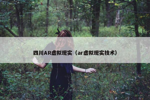 四川AR虚拟现实（ar虚拟现实技术）