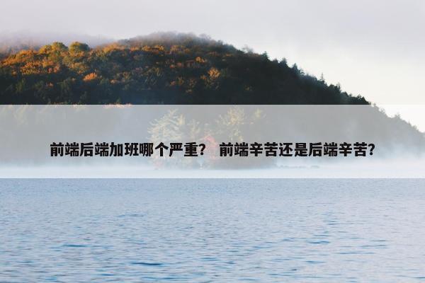 前端后端加班哪个严重？ 前端辛苦还是后端辛苦？