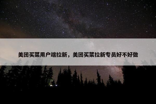 美团买菜用户端拉新，美团买菜拉新专员好不好做