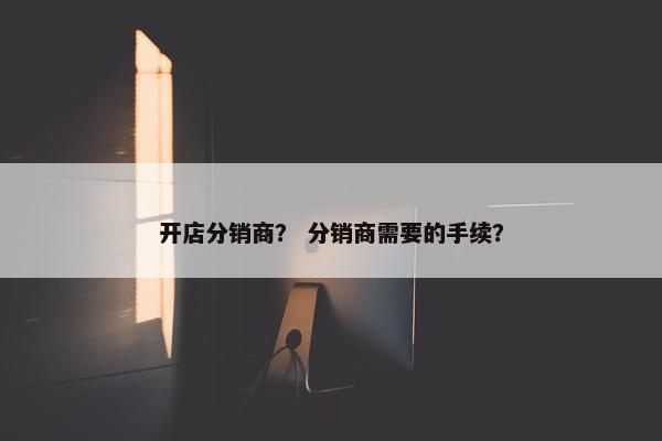 开店分销商？ 分销商需要的手续？