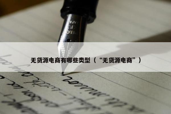 无货源电商有哪些类型（“无货源电商”）