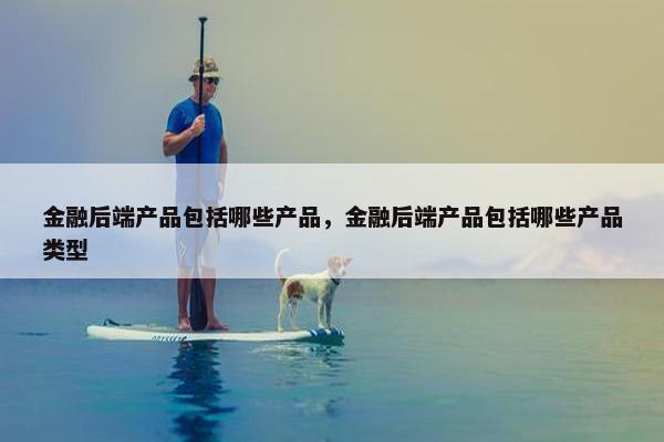 金融后端产品包括哪些产品，金融后端产品包括哪些产品类型