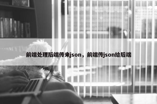 前端处理后端传来json，前端传json给后端