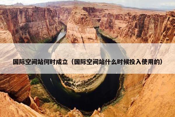 国际空间站何时成立（国际空间站什么时候投入使用的）