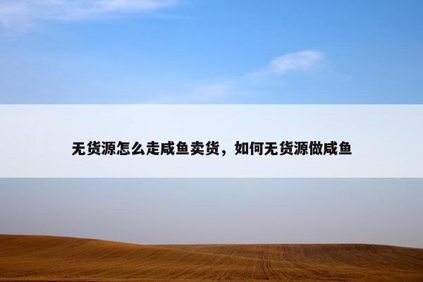 无货源怎么走咸鱼卖货，如何无货源做咸鱼