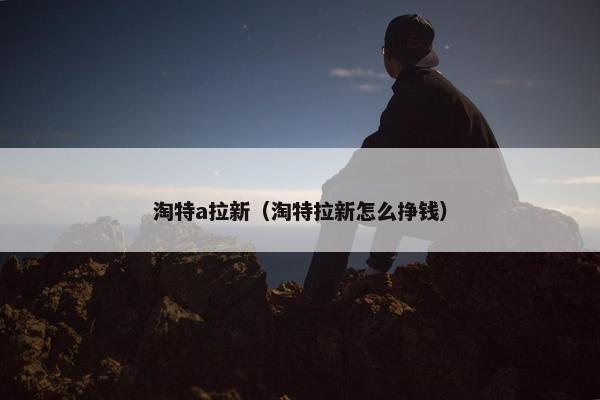 淘特a拉新（淘特拉新怎么挣钱）