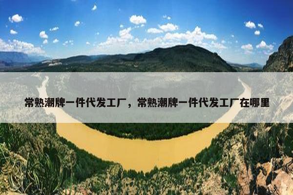 常熟潮牌一件代发工厂，常熟潮牌一件代发工厂在哪里