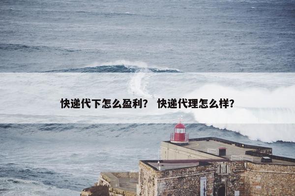 快递代下怎么盈利？ 快递代理怎么样？