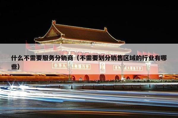 什么不需要服务分销商（不需要划分销售区域的行业有哪些）