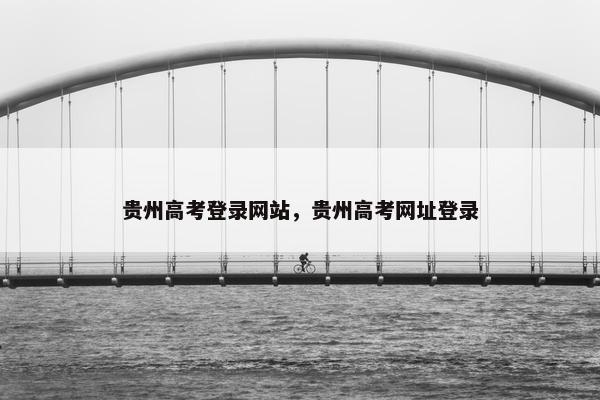 贵州高考登录网站，贵州高考网址登录