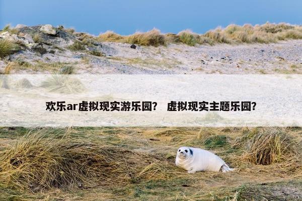 欢乐ar虚拟现实游乐园？ 虚拟现实主题乐园？