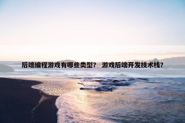 后端编程游戏有哪些类型？ 游戏后端开发技术栈？