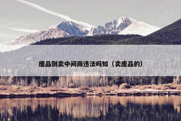 废品倒卖中间商违法吗知（卖废品的）