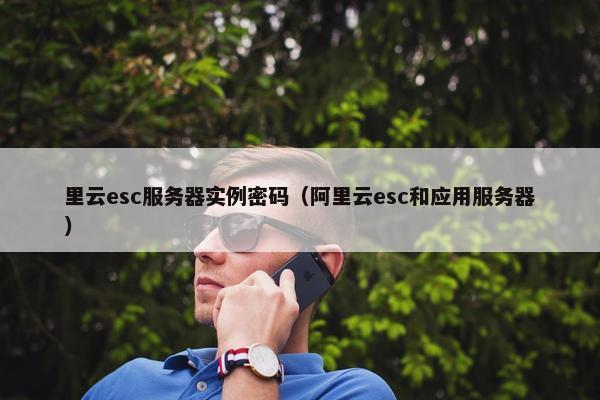 里云esc服务器实例密码（阿里云esc和应用服务器）