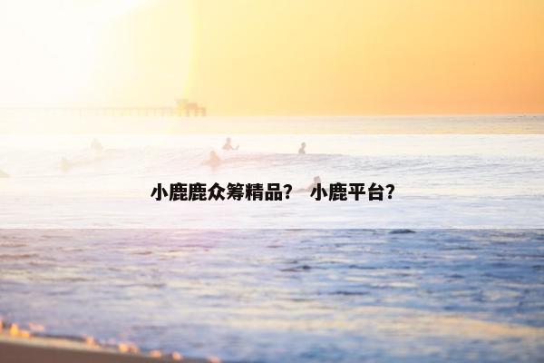 小鹿鹿众筹精品？ 小鹿平台？