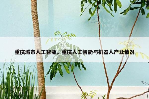 重庆城市人工智能，重庆人工智能与机器人产业情况