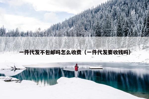 一件代发不包邮吗怎么收费（一件代发要收钱吗）