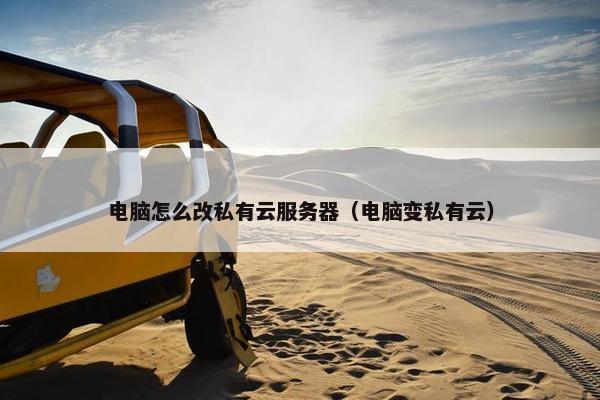 电脑怎么改私有云服务器（电脑变私有云）
