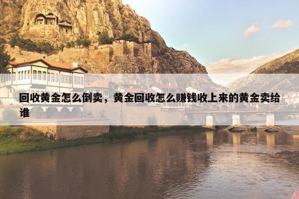 回收黄金怎么倒卖，黄金回收怎么赚钱收上来的黄金卖给谁