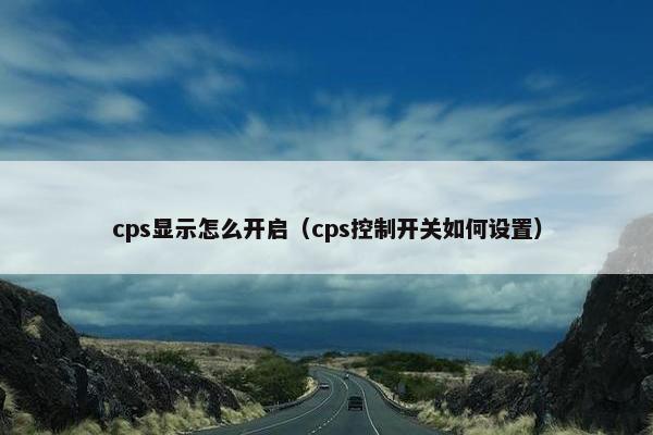 cps显示怎么开启（cps控制开关如何设置）
