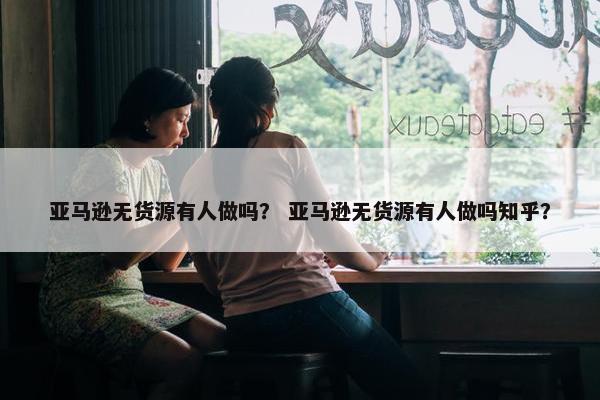 亚马逊无货源有人做吗？ 亚马逊无货源有人做吗知乎？