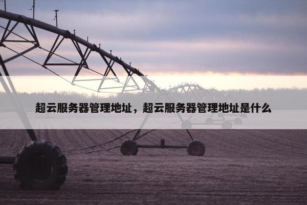 超云服务器管理地址，超云服务器管理地址是什么