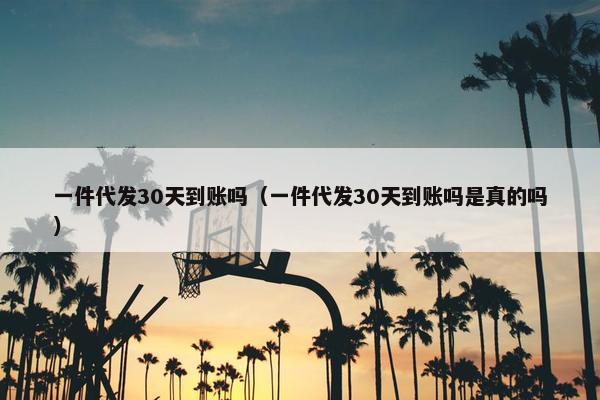 一件代发30天到账吗（一件代发30天到账吗是真的吗）