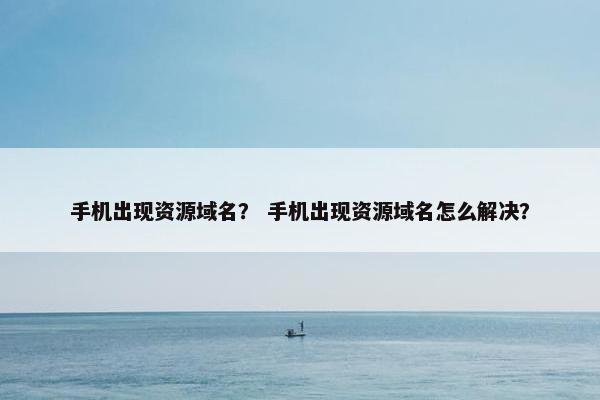 手机出现资源域名？ 手机出现资源域名怎么解决？