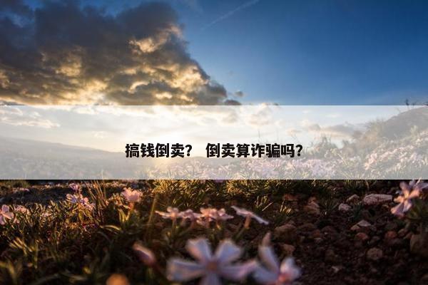 搞钱倒卖？ 倒卖算诈骗吗？