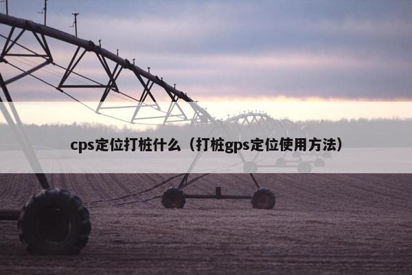 cps定位打桩什么（打桩gps定位使用方法）