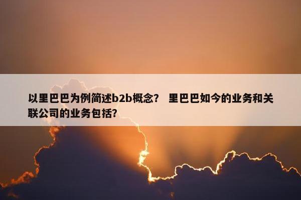 以里巴巴为例简述b2b概念？ 里巴巴如今的业务和关联公司的业务包括？