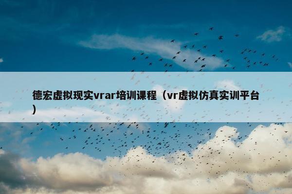 德宏虚拟现实vrar培训课程（vr虚拟仿真实训平台）