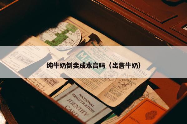 纯牛奶倒卖成本高吗（出售牛奶）