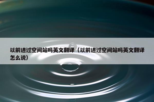 以前进过空间站吗英文翻译（以前进过空间站吗英文翻译怎么说）