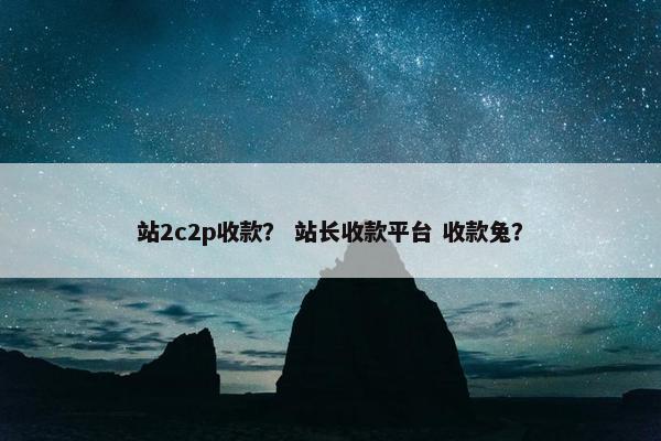 站2c2p收款？ 站长收款平台 收款兔？