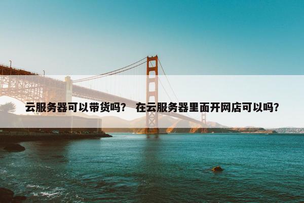 云服务器可以带货吗？ 在云服务器里面开网店可以吗？