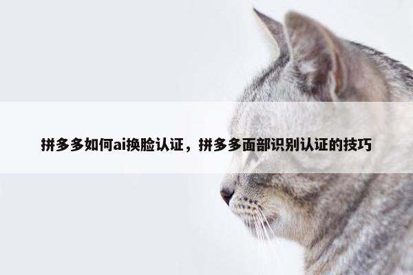 拼多多如何ai换脸认证，拼多多面部识别认证的技巧