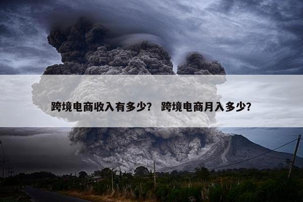 跨境电商收入有多少？ 跨境电商月入多少？