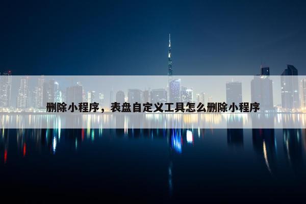 删除小程序，表盘自定义工具怎么删除小程序