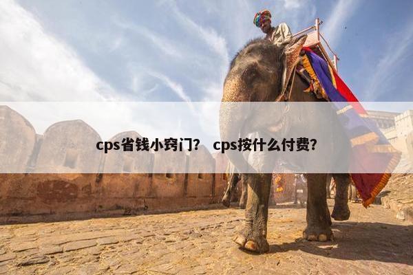 cps省钱小窍门？ cps按什么付费？