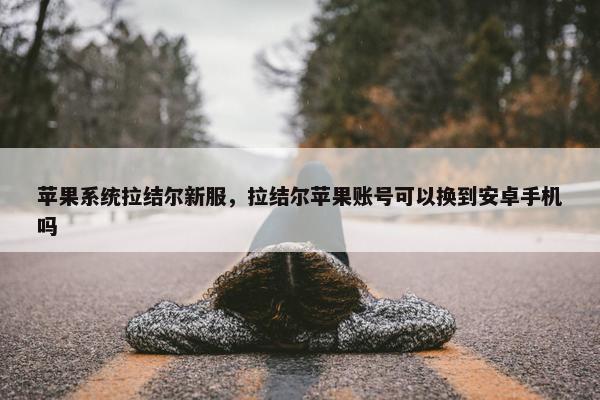 苹果系统拉结尔新服，拉结尔苹果账号可以换到安卓手机吗