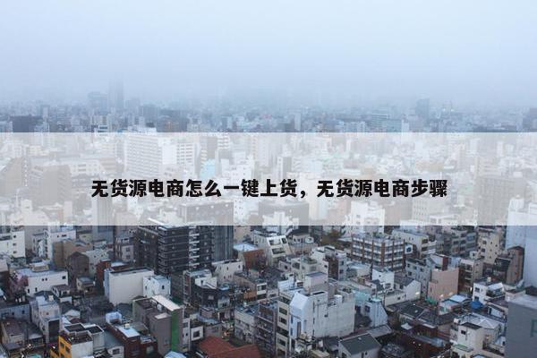 无货源电商怎么一键上货，无货源电商步骤
