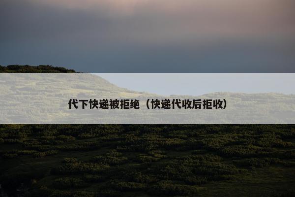 代下快递被拒绝（快递代收后拒收）