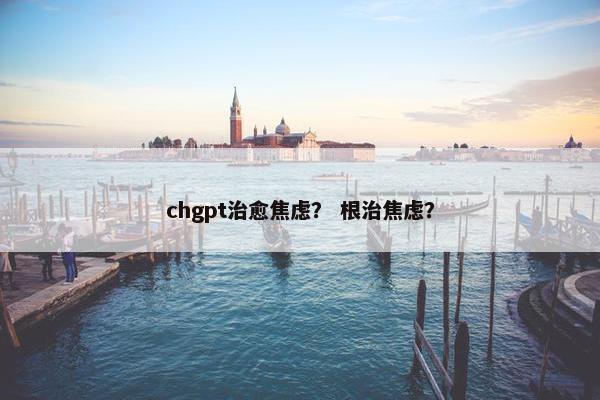 chgpt治愈焦虑？ 根治焦虑？