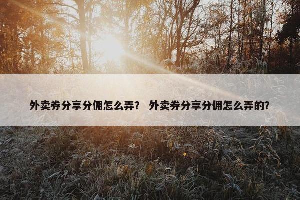 外卖券分享分佣怎么弄？ 外卖券分享分佣怎么弄的？