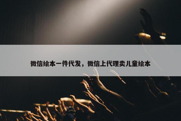 微信绘本一件代发，微信上代理卖儿童绘本